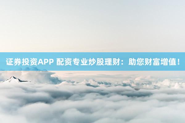 證券投資APP 配資專業(yè)炒股理財(cái)：助您財(cái)富增值！